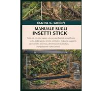 MANUALE SUGLI INSETTI STICK: Tutto ciò che devi sapere e la cura dei fasmidi semplificata: scelta delle specie, recinto ventilato e fogliame, supporto ... e potatura, manipolazione e altro ancora