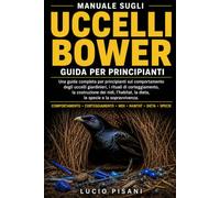 MANUALE SUGLI UCCELLI BOWER: Una guida completa per principianti sul comportamento degli uccelli giardinieri, i rituali di corteggiamento, la ... la dieta, le specie e la sopravvivenza.