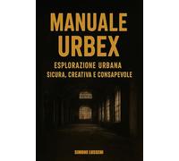 MANUALE URBEX: ESPLORAZIONE URBANA SICURA, CREATIVA E CONSAPEVOLE