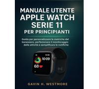 MANUALE UTENTE APPLE WATCH SERIE 11 PER PRINCIPIANTI: Guida per personalizzare le metriche del benessere, perfezionare il monitoraggio delle attività e semplificare le notifiche