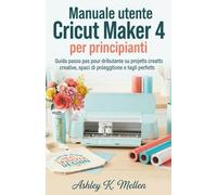 Manuale utente Cricut Maker 4 per principianti: Guida passo passo per principianti su progetti creativi, spazi di progettazione e tagli perfetti