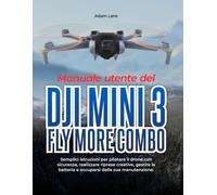 Manuale utente del DJI Mini 3 Fly More Combo: Semplici istruzioni per pilotare il drone con sicurezza, realizzare riprese creative, gestire la batteria e occuparsi della sua manutenzione