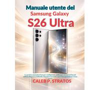 Manuale utente del Samsung Galaxy S26 Ultra: Un pratico manuale d'uso per configurare, utilizzare strumenti basati sull'intelligenza artificiale, funzioni nascoste e per l'uso quotidiano senza stress