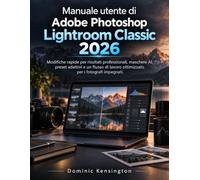 Manuale utente di Adobe Photoshop Lightroom Classic 2026: Modifiche rapide per risultati professionali, maschere AI, preset adattivi e un flusso di lavoro ottimizzato per i fotografi impegnati.