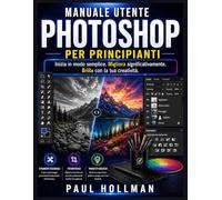 Manuale utente di Adobe Photoshop per principianti: Inizia in modo semplice. Migliora significativamente. Brilla con la tua creatività.