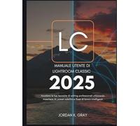 Manuale utente di Lightroom Classic 2025: Accelera le tue tecniche di editing professionali utilizzando maschere AI, preset adattivi e flussi di lavoro intelligenti