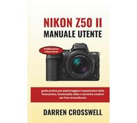 Manuale utente Nikon Z50 II: guida pratica per padroneggiare impostazioni della fotocamera, funzionalità video e tecniche creative per foto straordinarie
