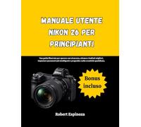Manuale utente Nikon Z6 per principianti: Una guida illustrata per operare con sicurezza, ottenere risultati migliori, impostare parametri più intelligenti e progredire nella creatività quotidiana.