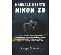 MANUALE UTENTE NIKON Z8: Guida Completa dal Principiante al Professionista con Istruzioni Passo Passo e Illustrazioni per Padronanza delle Impostazioni, Fotografia e Video 8K