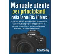 Manuale utente per principianti della Canon EOS R6 Mark II: Istruzioni passo passo, consigli degli esperti e tutorial illustrati per padroneggiare con sicurezza l'esposizione, la messa a fuoco