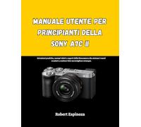 Manuale utente per principianti della Sony A7C II: Istruzioni pratiche, esempi visivi e segreti della fotocamera che aiutano i nuovi creatori a scattare foto meravigliose ovunque.