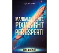 Manuale utente PixInsight per esperti: Una guida passo passo per perfezionare le tecniche di elaborazione delle immagini e creare astrofotografia professionale con PixInsight