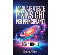 Manuale utente PixInsight per principianti: Un manuale passo dopo passo per padroneggiare l'editing delle immagini e ottenere risultati astrofotografici impressionanti con PixInsight