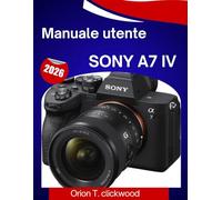Manuale utente Sony a7 IV 2026: Un manuale passo passo per padroneggiare la fotografia, i video, l'autofocus e ogni funzionalità professionale con facilità