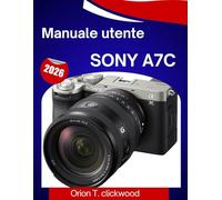 Manuale utente Sony A7C 2026: Un manuale passo passo per padroneggiare con facilità ogni impostazione, modalità di scatto e funzione creativa