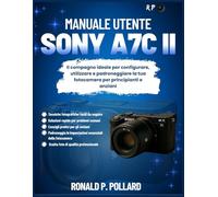 Manuale utente Sony a7C II: Il compagno ideale per configurare, utilizzare e padroneggiare la tua fotocamera per principianti e anziani