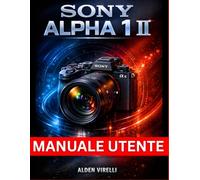 Manuale utente Sony Alpha 1 II: Metodo passo passo per padroneggiare le impostazioni della fotocamera, migliorare le prestazioni e semplificare il flusso di lavoro per fotografie mozzafiato