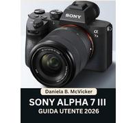 Manuale Utente Sony Alpha 7 III 2026: Raggiungi la perfezione con questo manuale passo passo: scopri consigli e trucchi da esperti per principianti e senior.
