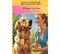 Manuel complet de dressage pour chien : éduquer son chien avec amour et respect: Guide pour dresser son chien, éducation positive du chiot dès ... pour un chien heureux et obéissant