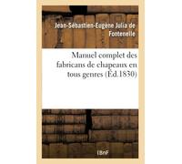 Manuel complet des fabricans de chapeaux en tous genres, tels que feutres divers, schakes, chapeaux: de Soie, de Coton Et Autres Étoffes Filamenteuses, Chapeaux de Plumes, de Cuir, de Paille, de Bois