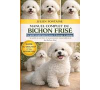 MANUEL COMPLET DU BICHON FRISÉ: Le guide complet pour les soins, le dressage, le toilettage, la santé, la nutrition et la possession responsable à vie du Bichon frisé