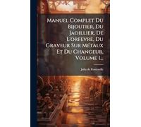 Manuel Complet Du Bijoutier, Du Jaoillier, De L'orfevre, Du Graveur Sur MÃ(c)taux Et Du Changeur, Volume 1...
