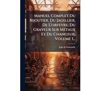 Manuel Complet Du Bijoutier, Du Jaoillier, De L'orfevre, Du Graveur Sur MÃ(c)taux Et Du Changeur, Volume 1...