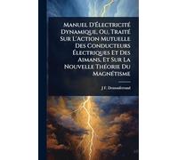 Manuel D’Électricité Dynamique, Ou, Traité Sur L’Action Mutuelle Des Conducteurs Électriques Et Des Aimans, Et Sur La Nouvelle Théorie Du Magnétisme