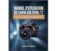 Manuel d’utilisation du Canon EOS Rebel T7: Familiarisez-vous rapidement avec votre appareil photo et prenez de meilleures photos dès le premier jour !