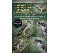 MANUEL DE L’AUTOUR DES ÉPERVIERS POUR DÉBUTANTS: Le guide complet du débutant pour identifier, comprendre, connaître les soins, l’habitat, le ... et l’observation de l’autour des éperviers