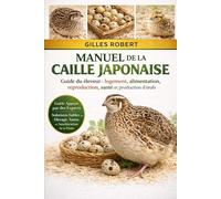 MANUEL DE LA CAILLE JAPONAISE: Guide du éleveur : logement, alimentation, reproduction, santé et production d’œufs