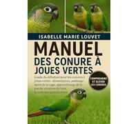 MANUEL DE LA CONURE À JOUES VERTES: Guide du débutant pour les conures à joues vertes : alimentation, aménagement de la cage, apprentissage de la parole, création de liens et routines quotidiennes