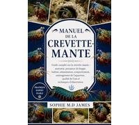MANUEL DE LA CREVETTE-MANTE: Guide complet sur la crevette-mante : anatomie, puissance de frappe, habitat, alimentation, comportement, aménagement de ... qualité de l’eau et techniques d’observation