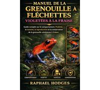 MANUEL DE LA GRENOUILLE À FLÉCHETTES VIOLETÉES À LA FRAISE: Guide complet sur le comportement, l'habitat, la toxicité, la reproduction et la conservation de la grenouille vénéneuse à fraises