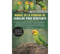 MANUEL DE LA PERRUCHE DE CAROLINE POUR DÉBUTANTS: L’histoire naturelle complète du perroquet disparu d’Amérique du Nord : sa vie, son écologie, son ... de conservation qu’il a laissées derrière lui