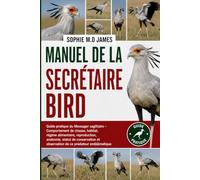 MANUEL DE LA SECRÉTAIRE BIRD: Guide pratique du Messager sagittaire - Comportement de chasse, habitat, régime alimentaire, reproduction, anatomie, ... et observation de ce prédateur emblématique