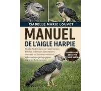 MANUEL DE L'AIGLE HARPIE: Guide du débutant sur l'aigle harpie : habitat, habitudes alimentaires, données sur la conservation et informations pédagogiques sur le roi de la canopée