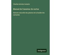 Manuel de l'amateur de cactus: Histoire naturelle des plantes de la famille des cactacées