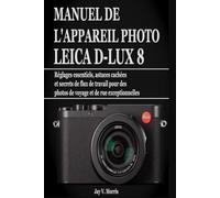 MANUEL DE L'APPAREIL PHOTO LEICA D-LUX 8: Réglages essentiels, astuces cachées et secrets de flux de travail pour des photos de voyage et de rue exceptionnelles