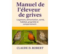Manuel de l'éleveur de grives: Logement, alimentation, santé, habitat, propriété et comportement