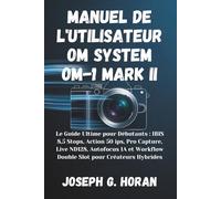 MANUEL DE L'UTILISATEUR OM SYSTEM OM-1 MARK II: Le Guide Ultime pour Débutants : IBIS 8,5 Stops, Action 50 ips, Pro Capture, Live ND128, Autofocus IA et Workflow Double Slot pour Créateurs Hybrides