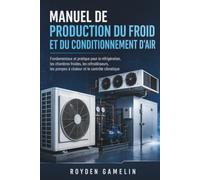 Manuel De Production Du Froid Et Du Conditionnement D’air: Fondamentaux et pratique pour la réfrigération, les chambres froides, les refroidisseurs, les pompes à chaleur et le contrôle climatique
