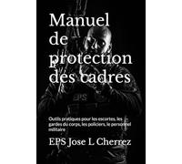 Manuel de protection des cadres: Outils pratiques pour les escortes, les gardes du corps, les policiers, le personnel militaire