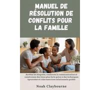 MANUEL DE RÉSOLUTION DE CONFLITS POUR LA FAMILLE: Arrêtez les disputes, renforcez la et construisez des liens plus forts grâce à des techniques éprouvées et à des exercices relationnels