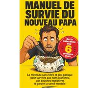Manuel de Survie du Nouveau Papa: La méthode sans filtre et anti-panique pour survivre aux nuits blanches, aux couches explosives et garder la santé mentale - de la naissance aux 6 premiers mois