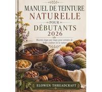 MANUEL DE TEINTURE NATURELLE POUR DÉBUTANTS 2026: Recettes étape par étape pour extraire de belles couleurs de la nature