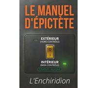 Manuel d'Épictète L'Enchiridion - Ce qui dépend de vous: Texte intégral enrichi de 150 fiches pratiques pour reprendre la maîtrise de ce qui compte vraiment