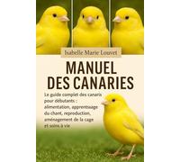 MANUEL DES CANARIES: Le guide complet des canaris pour débutants : alimentation, apprentissage du chant, reproduction, aménagement de la cage et soins à vie