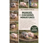 Manuel des Cochons Miniatures: Tout ce que vous devez savoir sur l'entretien des petits cochons de compagnie : zonage et logement intérieur/extérieur, ... de la marche en laisse, enrich...