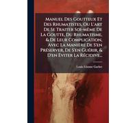 Manuel Des Goutteux Et Des Rhumatistes, Ou L'art De Se Traiter Soi-mÃame De La Goutte, Du Rhumatisme, & De Leur Complication, Avec La Manière De S'en ... GuÃ(c)rir, & D'en Éviter La RÃ(c)cidive...